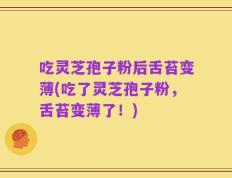 吃灵芝孢子粉后舌苔变薄(吃了灵芝孢子粉，舌苔变薄了！)