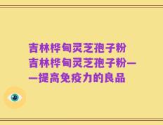 吉林桦甸灵芝孢子粉 吉林桦甸灵芝孢子粉——提高免疫力的良品