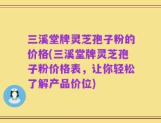 三溪堂牌灵芝孢子粉的价格(三溪堂牌灵芝孢子粉价格表，让你轻松了解产品价位)