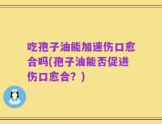 吃孢子油能加速伤口愈合吗(孢子油能否促进伤口愈合？)