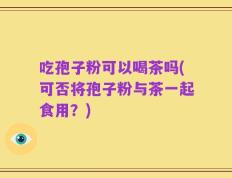 吃孢子粉可以喝茶吗(可否将孢子粉与茶一起食用？)
