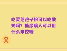 吃灵芝孢子粉可以吃酸奶吗？糖尿病人可以用什么来控糖