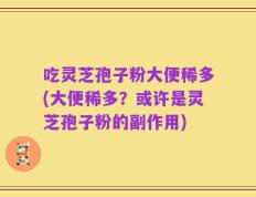 吃灵芝孢子粉大便稀多(大便稀多？或许是灵芝孢子粉的副作用)