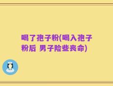 喝了孢子粉(喝入孢子粉后 男子险些丧命)