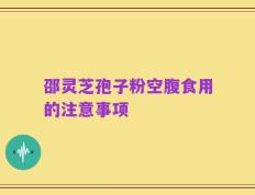 邵灵芝孢子粉空腹食用的注意事项