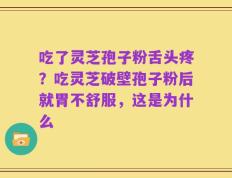 吃了灵芝孢子粉舌头疼？吃灵芝破壁孢子粉后就胃不舒服，这是为什么