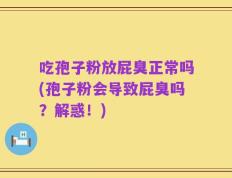 吃孢子粉放屁臭正常吗(孢子粉会导致屁臭吗？解惑！)