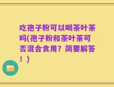 吃孢子粉可以喝茶叶茶吗(孢子粉和茶叶茶可否混合食用？简要解答！)