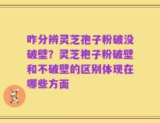 咋分辨灵芝孢子粉破没破壁？灵芝袍子粉破壁和不破壁的区别体现在哪些方面