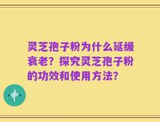 灵芝孢子粉为什么延缓衰老？探究灵芝孢子粉的功效和使用方法？