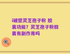 i破壁灵芝孢子粉 胶囊功能？灵芝孢子粉胶囊有副作用吗