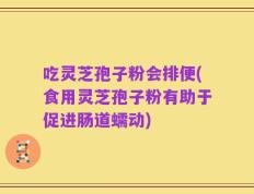 吃灵芝孢子粉会排便(食用灵芝孢子粉有助于促进肠道蠕动)