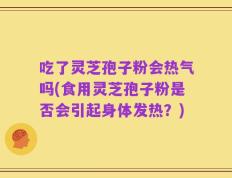 吃了灵芝孢子粉会热气吗(食用灵芝孢子粉是否会引起身体发热？)