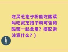 吃灵芝孢子粉能吃酸菜吗吃灵芝孢子粉可否和酸菜一起食用？搭配需注意什么？)