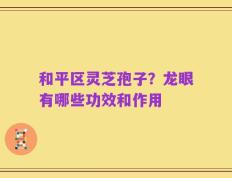 和平区灵芝孢子？龙眼有哪些功效和作用