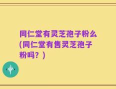 同仁堂有灵芝孢子粉么(同仁堂有售灵芝孢子粉吗？)