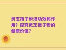 灵芝孢子粉汤功效和作用？探究灵芝孢子粉的健康价值？