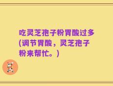 吃灵芝孢子粉胃酸过多(调节胃酸，灵芝孢子粉来帮忙。)
