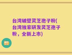 台湾破壁灵芝孢子粉(台湾独家研发灵芝孢子粉，全新上市)