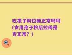 吃孢子粉拉稀正常吗吗(食用孢子粉后拉稀是否正常？)