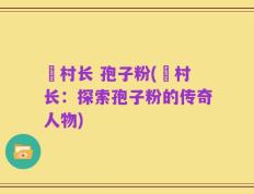 哖村长 孢子粉(哖村长：探索孢子粉的传奇人物)
