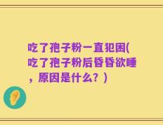 吃了孢子粉一直犯困(吃了孢子粉后昏昏欲睡，原因是什么？)