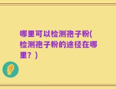 哪里可以检测孢子粉(检测孢子粉的途径在哪里？)