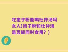 吃孢子粉能喝杜仲汤吗女人(孢子粉和杜仲汤是否能同时食用？)