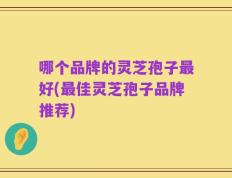 哪个品牌的灵芝孢子最好(最佳灵芝孢子品牌推荐)