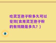 吃灵芝孢子粉多久可以见效(食用灵芝孢子粉的有效期是多久？)