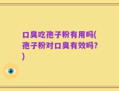 口臭吃孢子粉有用吗(孢子粉对口臭有效吗？)
