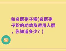 和名医孢子粉(名医孢子粉的功效及适用人群，你知道多少？)