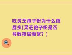 吃灵芝孢子粉为什么夜尿多(灵芝孢子粉是否导致夜尿频繁？)