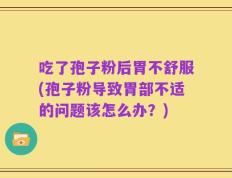 吃了孢子粉后胃不舒服(孢子粉导致胃部不适的问题该怎么办？)