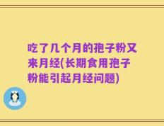 吃了几个月的孢子粉又来月经(长期食用孢子粉能引起月经问题)