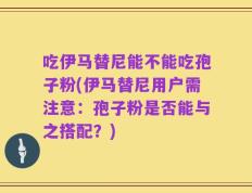 吃伊马替尼能不能吃孢子粉(伊马替尼用户需注意：孢子粉是否能与之搭配？)