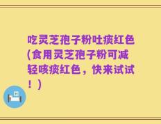 吃灵芝孢子粉吐痰红色(食用灵芝孢子粉可减轻咳痰红色，快来试试！)