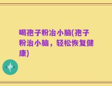 喝孢子粉冶小脑(孢子粉治小脑，轻松恢复健康)
