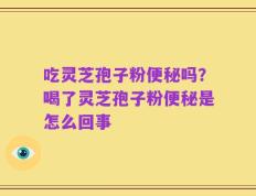 吃灵芝孢子粉便秘吗？喝了灵芝孢子粉便秘是怎么回事