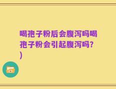 喝孢子粉后会腹泻吗喝孢子粉会引起腹泻吗？)