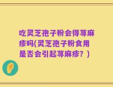 吃灵芝孢子粉会得荨麻疹吗(灵芝孢子粉食用是否会引起荨麻疹？)