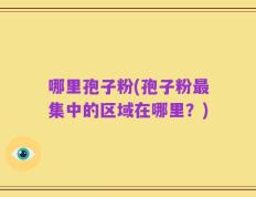 哪里孢子粉(孢子粉最集中的区域在哪里？)