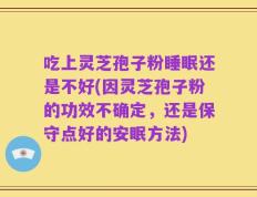 吃上灵芝孢子粉睡眠还是不好(因灵芝孢子粉的功效不确定，还是保守点好的安眠方法)