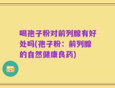 喝孢子粉对前列腺有好处吗(孢子粉：前列腺的自然健康良药)