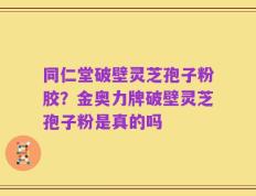 同仁堂破壁灵芝孢子粉胶？金奥力牌破壁灵芝孢子粉是真的吗