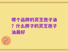 哪个品牌的灵芝孢子油？什么牌子的灵芝孢子油最好