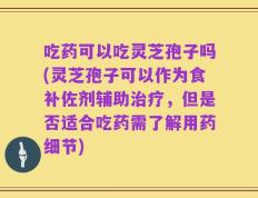 吃药可以吃灵芝孢子吗(灵芝孢子可以作为食补佐剂辅助治疗，但是否适合吃药需了解用药细节)