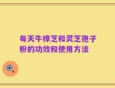 每天牛樟芝和灵芝孢子粉的功效和使用方法