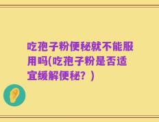 吃孢子粉便秘就不能服用吗(吃孢子粉是否适宜缓解便秘？)