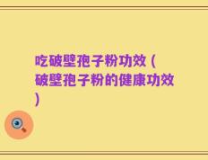 吃破壁孢子粉功效 (破壁孢子粉的健康功效)